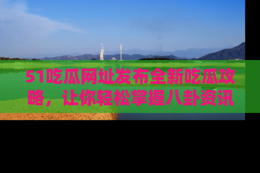 51吃瓜网址发布全新吃瓜攻略,让你轻松掌握八卦资讯!