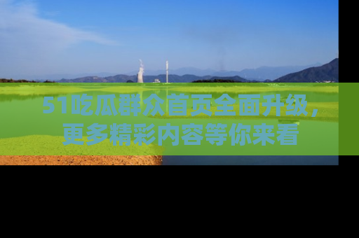 51吃瓜群众首页全面升级，更多精彩内容等你来看
