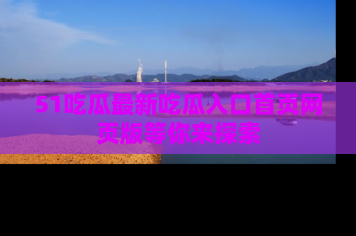 51吃瓜最新吃瓜入口首页网页版等你来探索