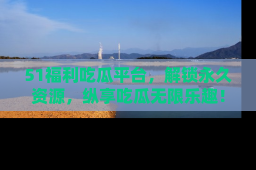 51福利吃瓜平台,解锁永久资源,纵享吃瓜无限乐趣!