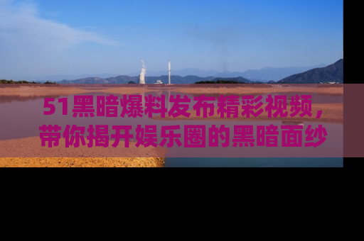 51黑暗爆料发布精彩视频,带你揭开娱乐圈的黑暗面纱