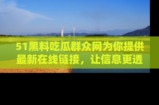 51黑料吃瓜群众网为你提供最新在线链接,让信息更透明