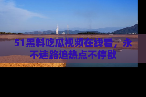 51黑料吃瓜视频在线看,永不迷路追热点不停歇