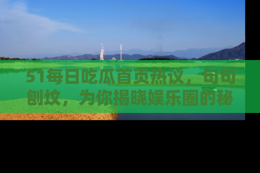 51每日吃瓜首页热议,句句刨坟,为你揭晓娱乐圈的秘密!