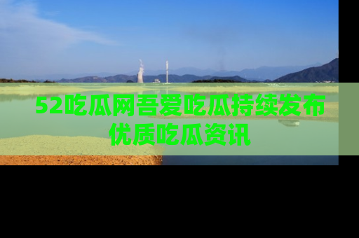52吃瓜网吾爱吃瓜持续发布优质吃瓜资讯