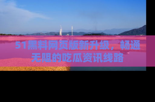 51黑料网页版新升级,畅通无阻的吃瓜资讯线路