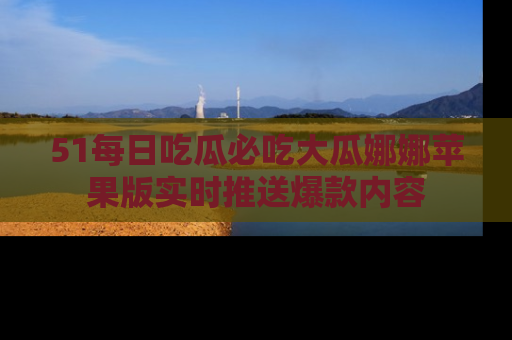 51每日吃瓜必吃大瓜娜娜苹果版实时推送爆款内容