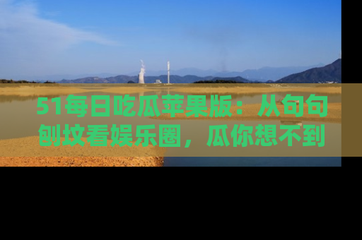 51每日吃瓜苹果版:从句句刨坟看娱乐圈,瓜你想不到的精彩纷呈!
