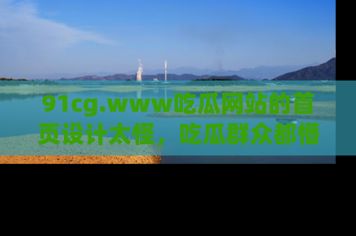 91cg.www吃瓜网站的首页设计太怪，吃瓜群众都懵了！