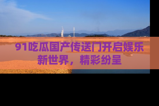 91吃瓜国产传送门开启娱乐新世界,精彩纷呈