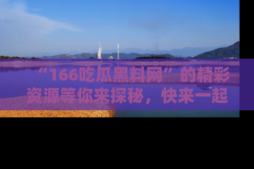 “166吃瓜黑料网”的精彩资源等你来探秘，快来一起吃瓜吧！