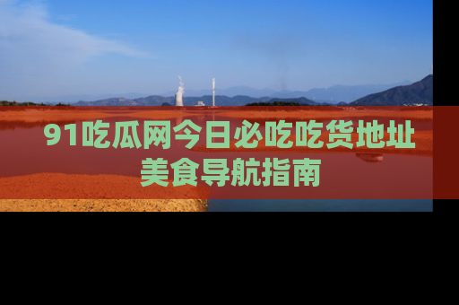 91吃瓜网今日必吃吃货地址美食导航指南