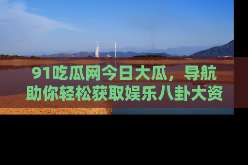 91吃瓜网今日大瓜,导航助你轻松获取娱乐八卦大资讯