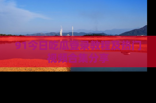 91今日吃瓜登录教程及热门视频合集分享
