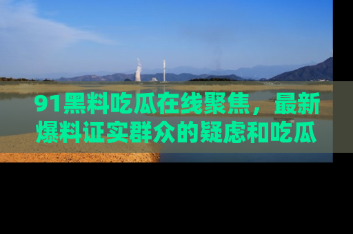 91黑料吃瓜在线聚焦,最新爆料证实群众的疑虑和吃瓜乐趣!