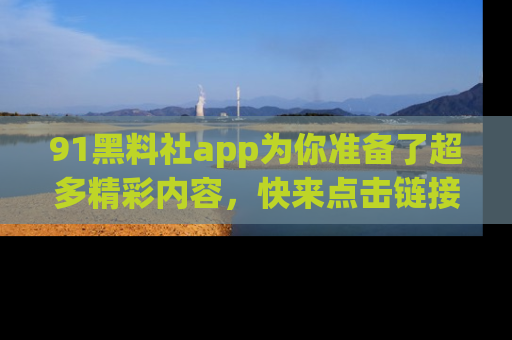 91黑料社app为你准备了超多精彩内容,快来点击链接一起探秘吧!
