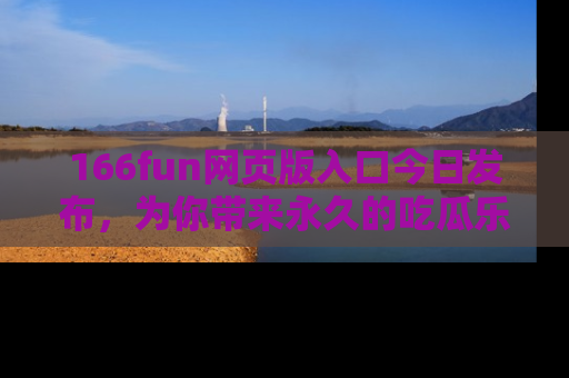 166fun网页版入口今日发布，为你带来永久的吃瓜乐趣与惊喜！