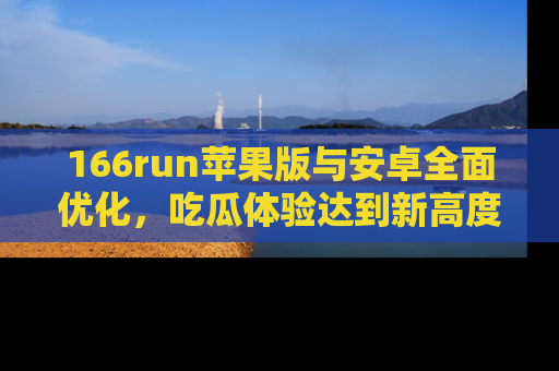 166run苹果版与安卓全面优化,吃瓜体验达到新高度!