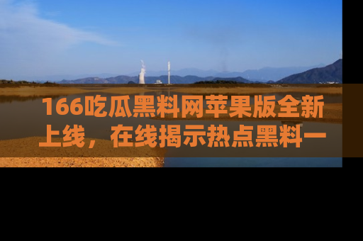 166吃瓜黑料网苹果版全新上线,在线揭示热点黑料一手掌握!