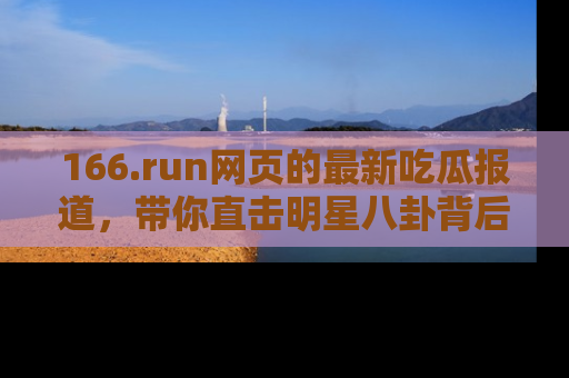 166.run网页的最新吃瓜报道,带你直击明星八卦背后的真相!