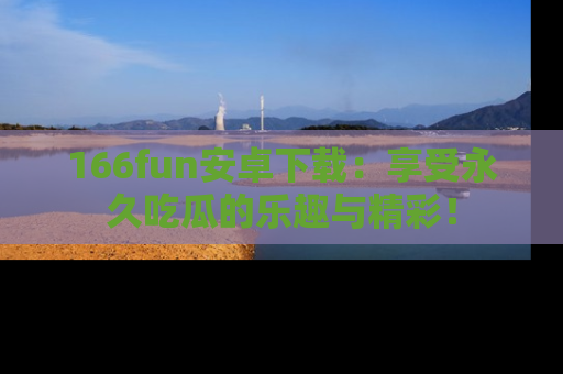 166fun安卓下载：享受永久吃瓜的乐趣与精彩！