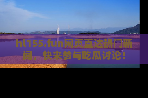 hl155.fun网页直达热门新闻,快来参与吃瓜讨论!
