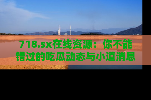 718.sx在线资源:你不能错过的吃瓜动态与小道消息