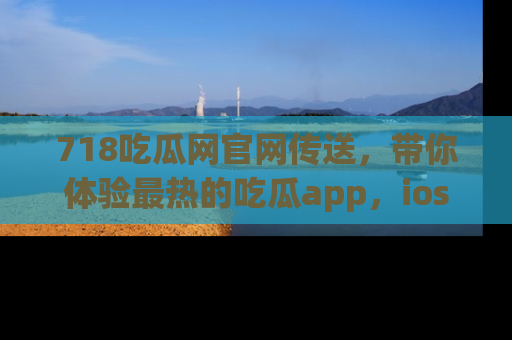 718吃瓜网官网传送,带你体验最热的吃瓜app,ios用户必备哦!