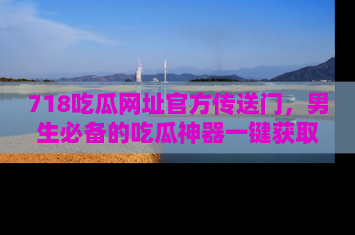 718吃瓜网址官方传送门,男生必备的吃瓜神器一键获取!