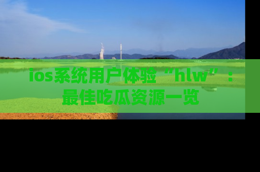 ios系统用户体验“hlw”:最佳吃瓜资源一览
