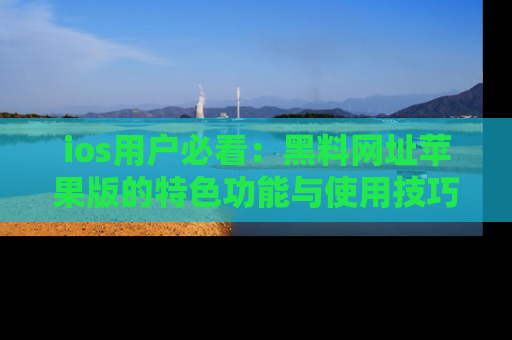 ios用户必看:黑料网址苹果版的特色功能与使用技巧详解