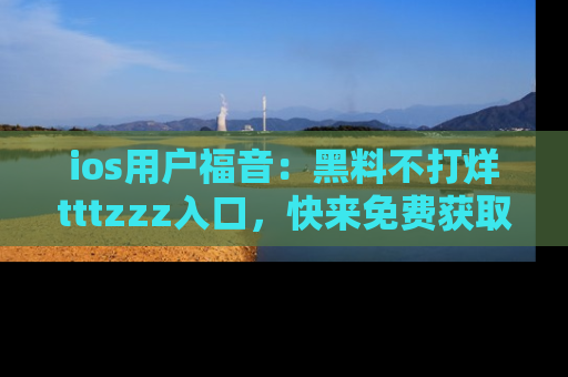 ios用户福音:黑料不打烊tttzzz入口,快来免费获取最新娱乐黑料!