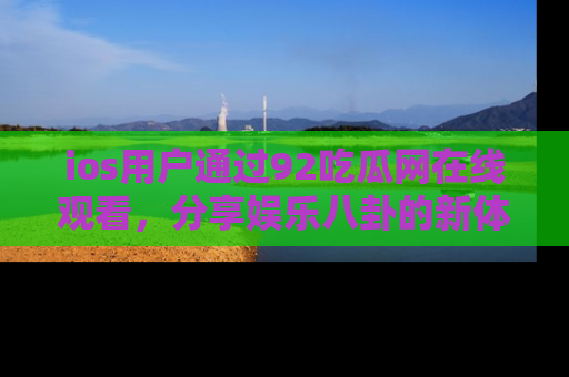 ios用户通过92吃瓜网在线观看,分享娱乐八卦的新体验!