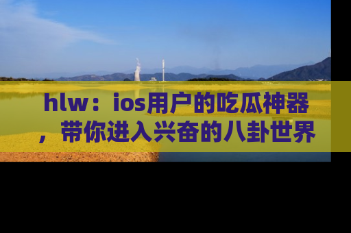 hlw:ios用户的吃瓜神器,带你进入兴奋的八卦世界!