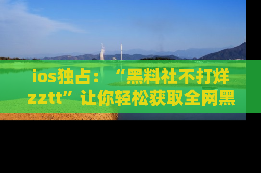 ios独占:“黑料社不打烊zztt”让你轻松获取全网黑料信息,不容错过!