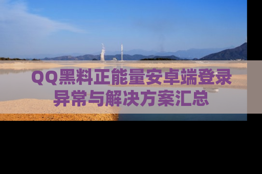 QQ黑料正能量安卓端登录异常与解决方案汇总