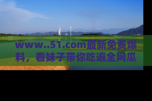 www..51.com最新免费爆料,看妹子带你吃遍全网瓜!