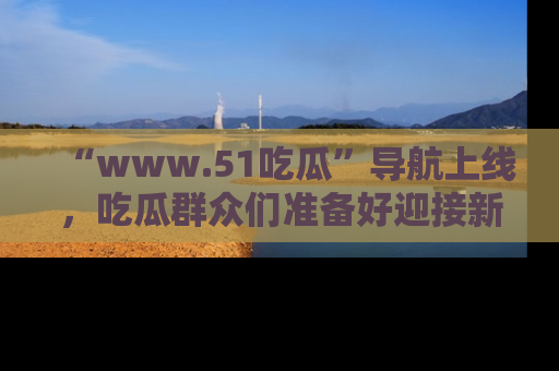 “www.51吃瓜”导航上线，吃瓜群众们准备好迎接新一波奇葩事件吗？