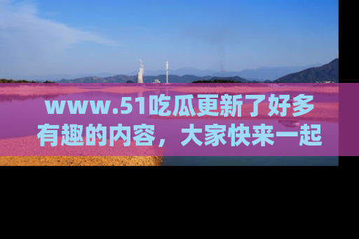 www.51吃瓜更新了好多有趣的内容,大家快来一起享受这波吃瓜热潮吧!