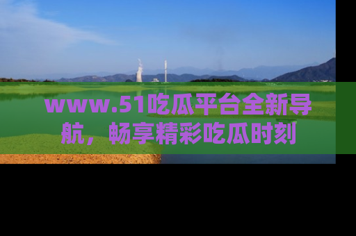 www.51吃瓜平台全新导航,畅享精彩吃瓜时刻