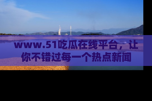 www.51吃瓜在线平台,让你不错过每一个热点新闻
