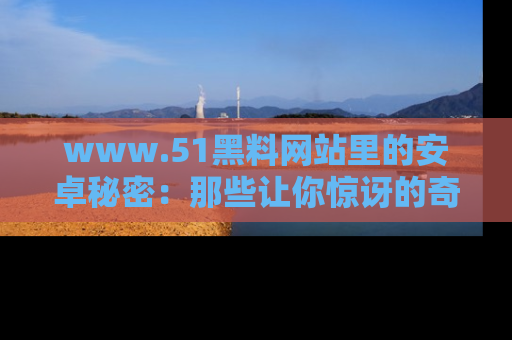 www.51黑料网站里的安卓秘密:那些让你惊讶的奇闻轶事盘点