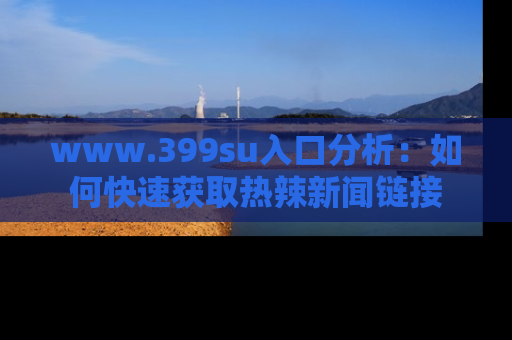 www.399su入口分析:如何快速获取热辣新闻链接