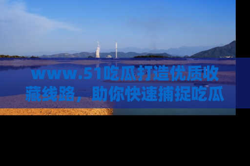 www.51吃瓜打造优质收藏线路,助你快速捕捉吃瓜热点