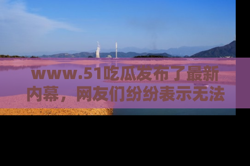 www.51吃瓜发布了最新内幕,网友们纷纷表示无法接受!