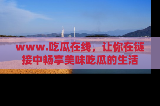 www.吃瓜在线,让你在链接中畅享美味吃瓜的生活
