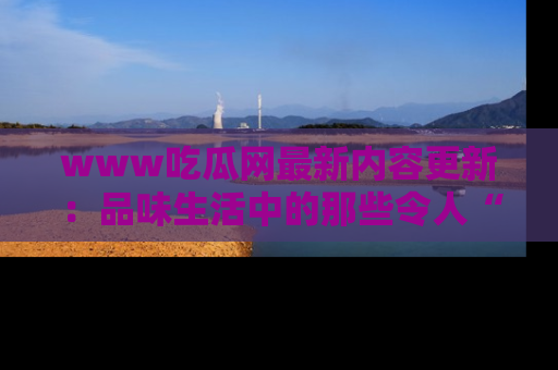 www吃瓜网最新内容更新:品味生活中的那些令人“吃瓜”的故事
