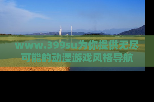 www.399su为你提供无尽可能的动漫游戏风格导航