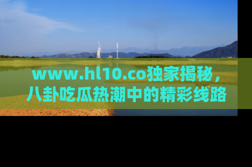 www.hl10.co独家揭秘,八卦吃瓜热潮中的精彩线路推荐