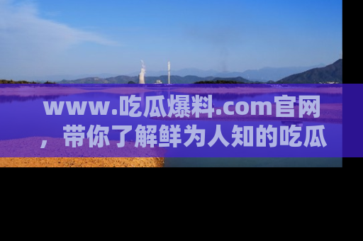 www.吃瓜爆料.com官网,带你了解鲜为人知的吃瓜故事与内幕!
